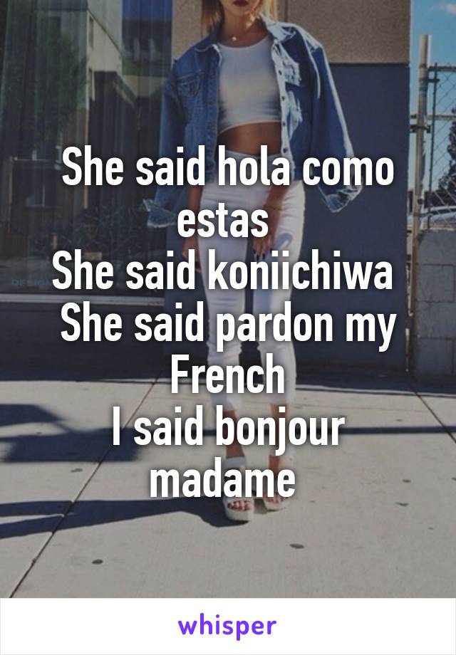She said hola como estas 
She said koniichiwa 
She said pardon my French
I said bonjour madame 
