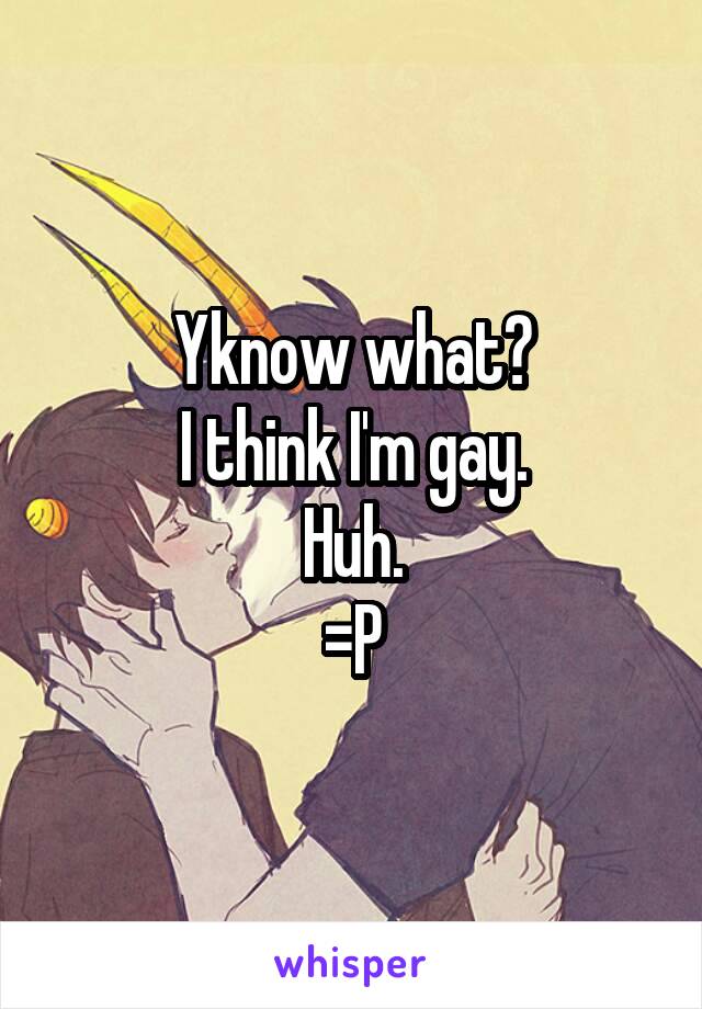 Yknow what?
I think I'm gay.
Huh.
=P