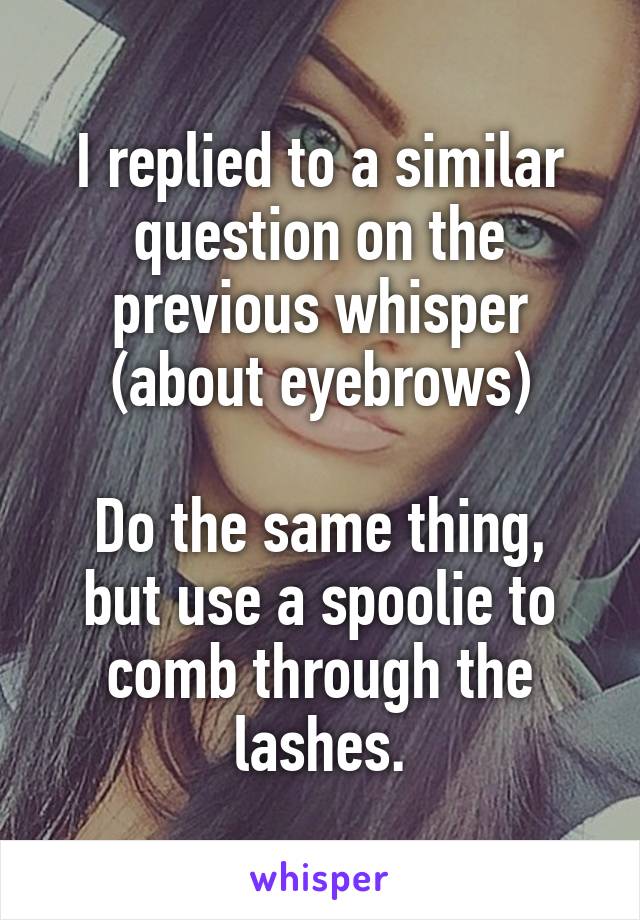 I replied to a similar question on the previous whisper (about eyebrows)

Do the same thing, but use a spoolie to comb through the lashes.