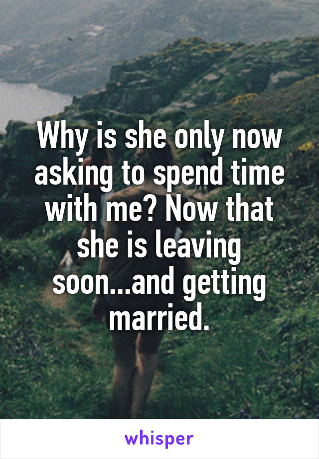 Why is she only now asking to spend time with me? Now that she is leaving soon...and getting married.