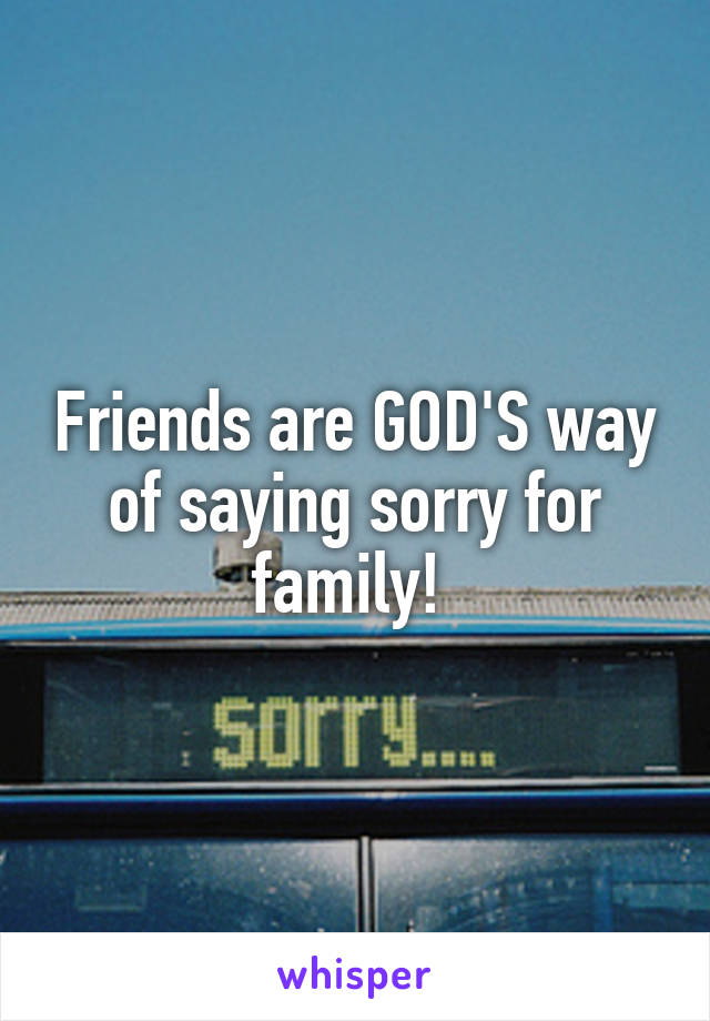 Friends are GOD'S way of saying sorry for family! 