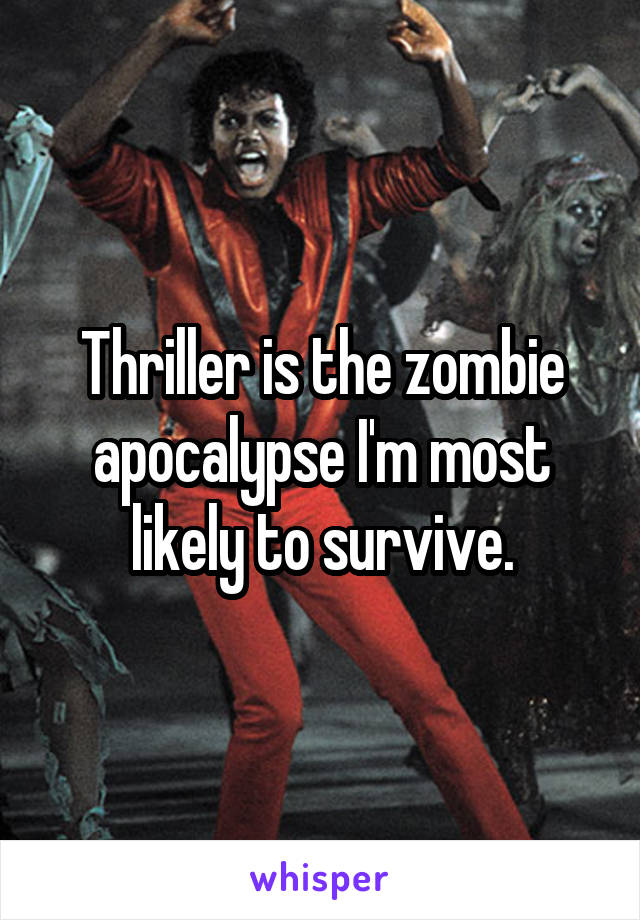 Thriller is the zombie apocalypse I'm most likely to survive.