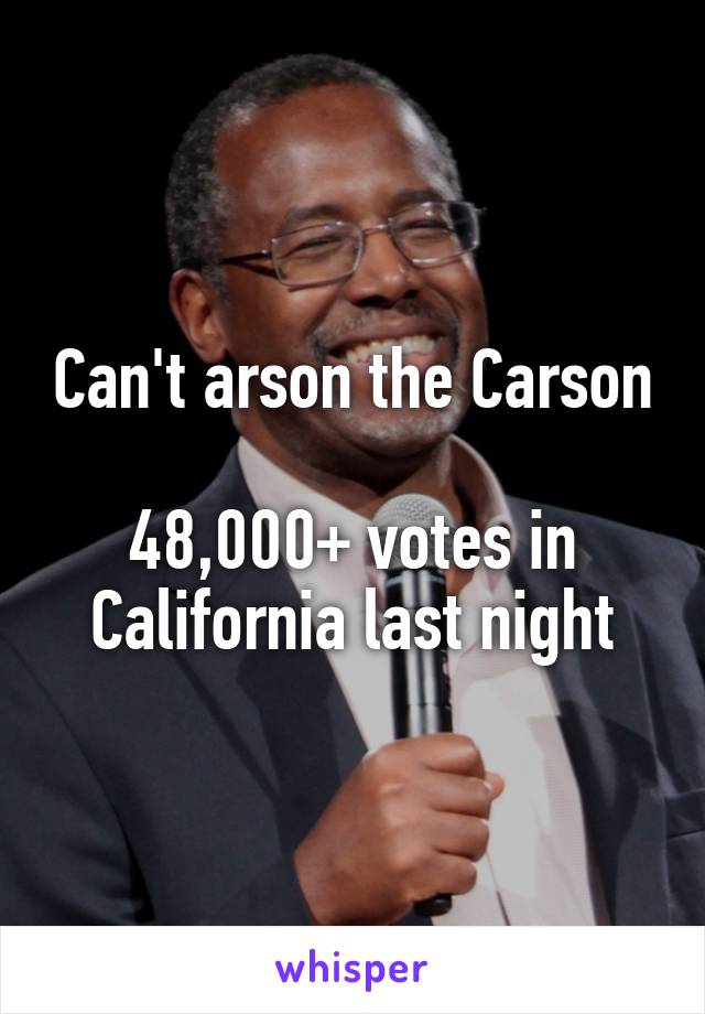 Can't arson the Carson

48,000+ votes in California last night
