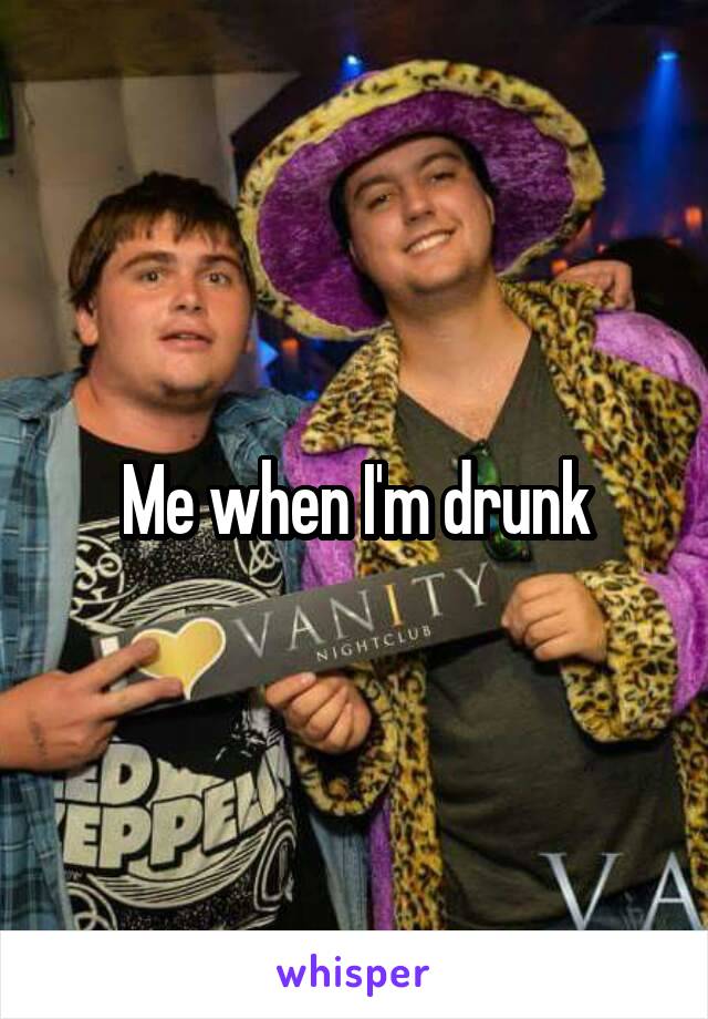 Me when I'm drunk