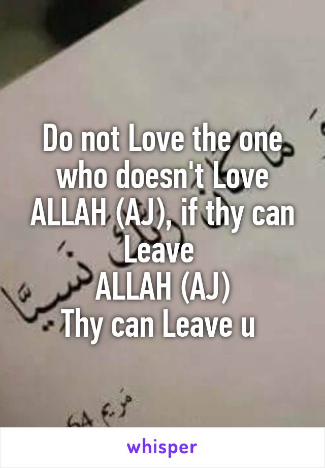 Do not Love the one who doesn't Love ALLAH (AJ), if thy can Leave 
ALLAH (AJ)
Thy can Leave u 