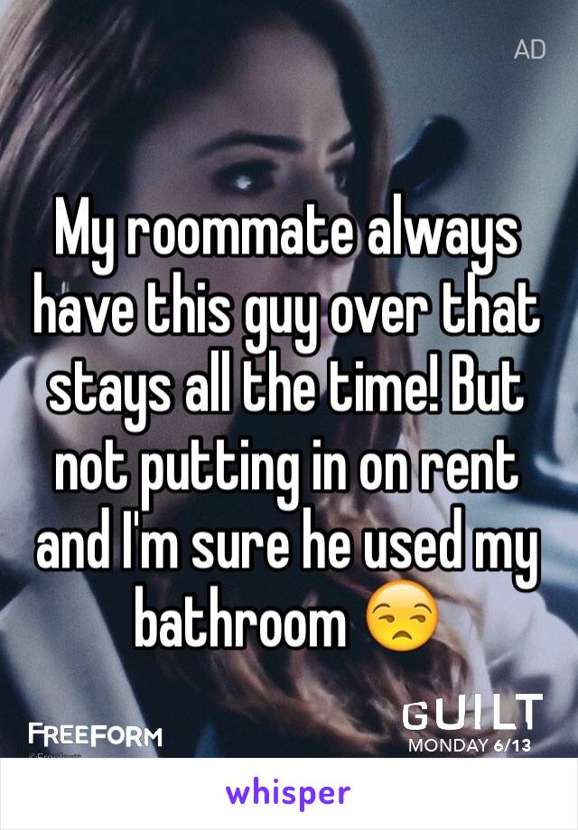 My roommate always have this guy over that stays all the time! But not putting in on rent and I'm sure he used my bathroom 😒