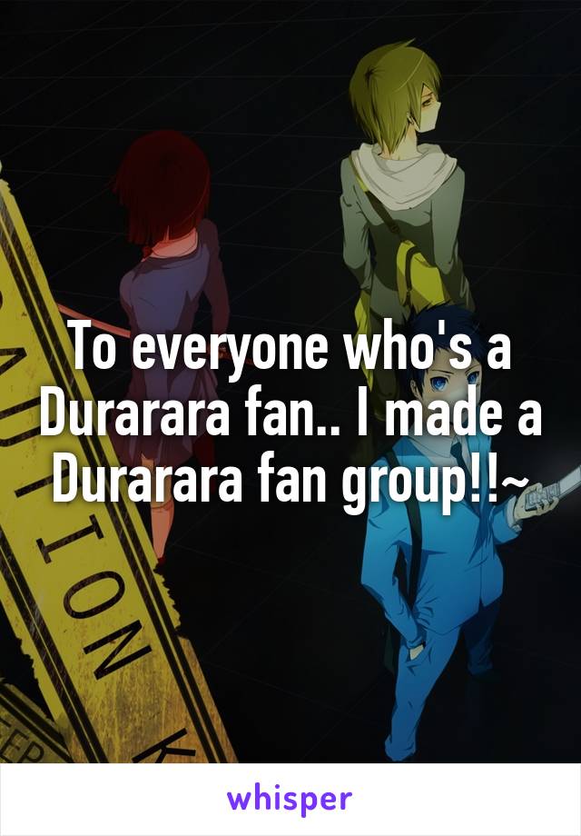 To everyone who's a Durarara fan.. I made a Durarara fan group!!~
