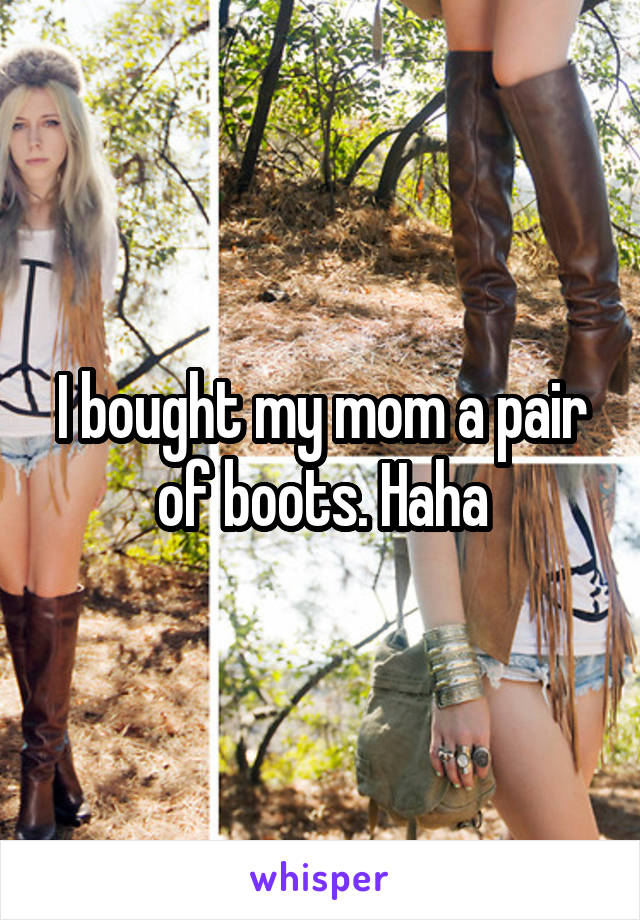 I bought my mom a pair of boots. Haha