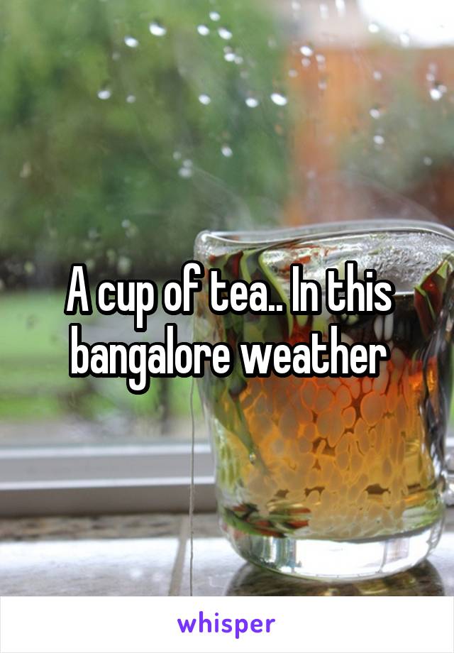 A cup of tea.. In this bangalore weather