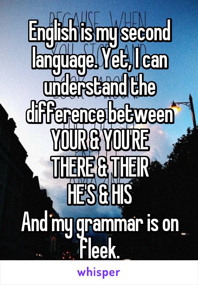 English is my second language. Yet, I can understand the difference between
YOUR & YOU'RE
THERE & THEIR
HE'S & HIS
And my grammar is on fleek.