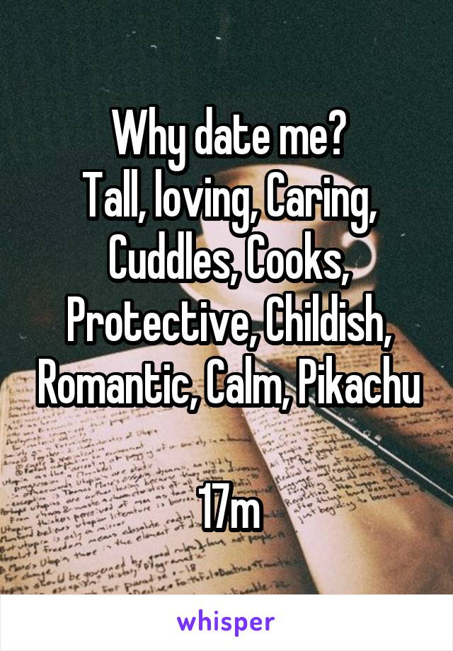 Why date me?
Tall, loving, Caring, Cuddles, Cooks, Protective, Childish, Romantic, Calm, Pikachu

17m