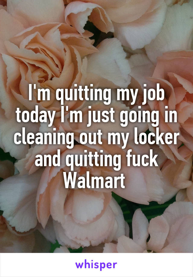 I'm quitting my job today I'm just going in cleaning out my locker and quitting fuck Walmart 