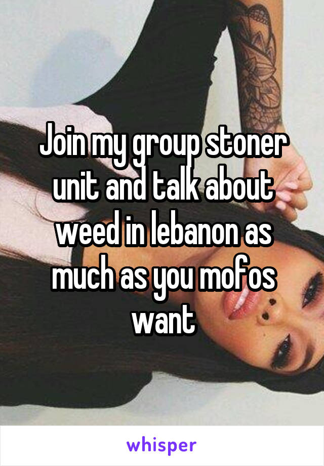 Join my group stoner unit and talk about weed in lebanon as much as you mofos want