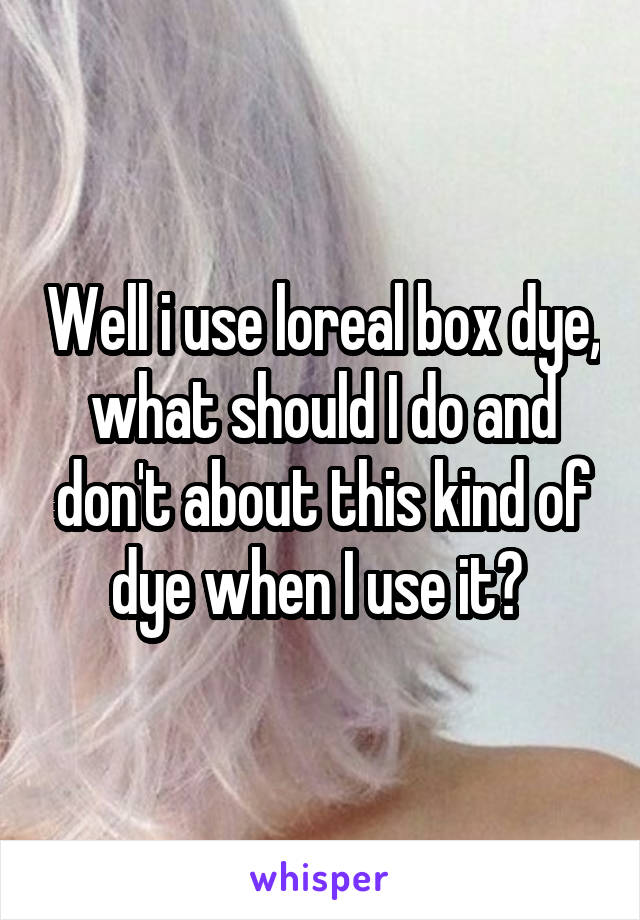 Well i use loreal box dye, what should I do and don't about this kind of dye when I use it? 