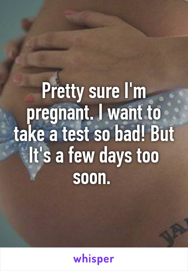 Pretty sure I'm pregnant. I want to take a test so bad! But It's a few days too soon. 