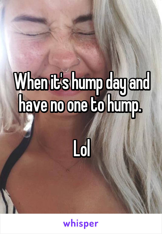 When it's hump day and have no one to hump. 

Lol