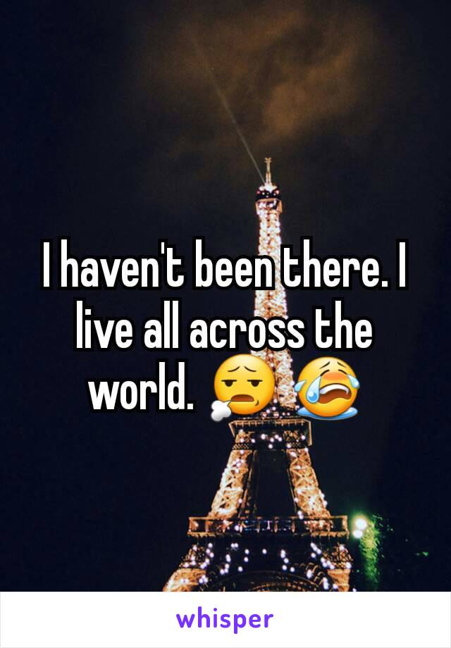 I haven't been there. I live all across the world. 😧 😭