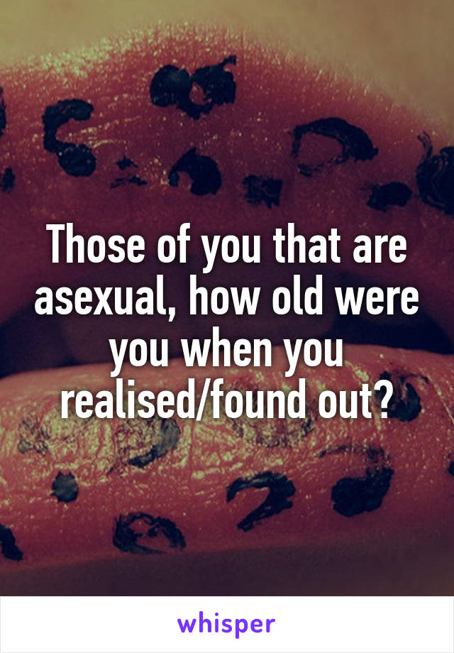 Those of you that are asexual, how old were you when you realised/found out?