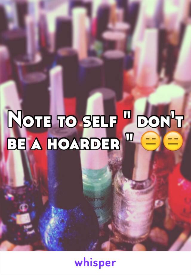 Note to self " don't be a hoarder " 😑😑