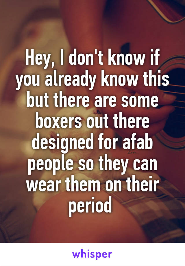 Hey, I don't know if you already know this but there are some boxers out there designed for afab people so they can wear them on their period 