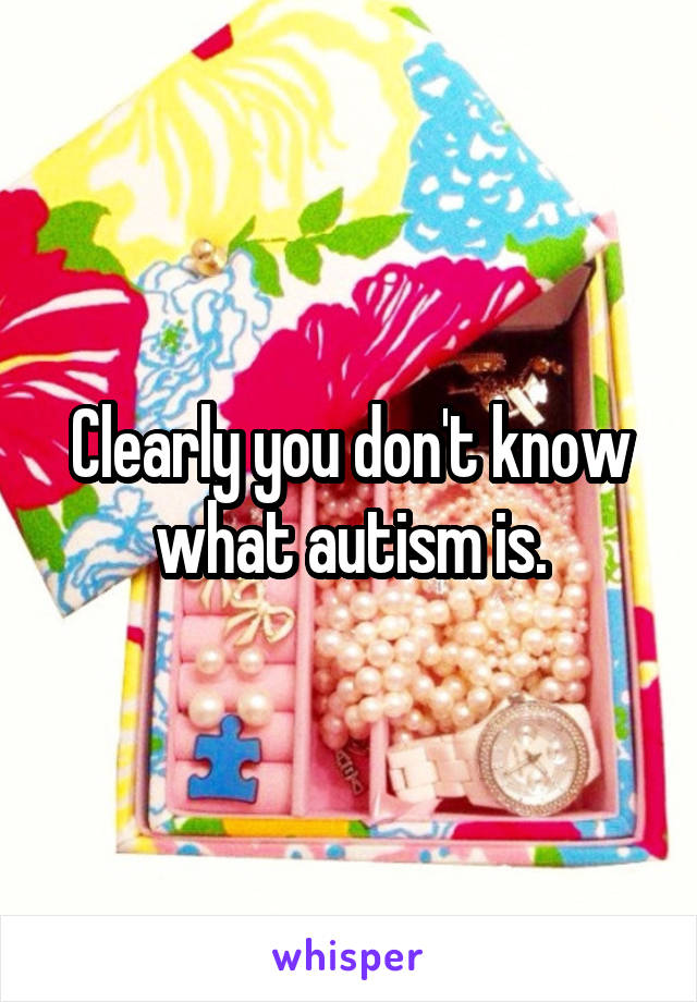 Clearly you don't know what autism is.