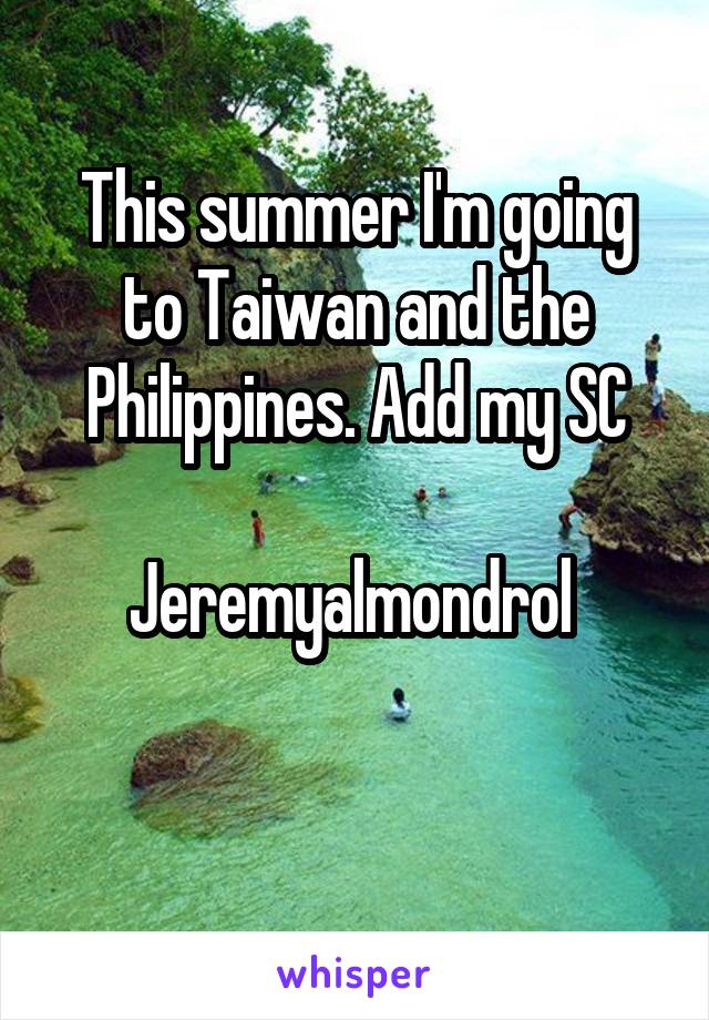 This summer I'm going to Taiwan and the Philippines. Add my SC

Jeremyalmondrol 

