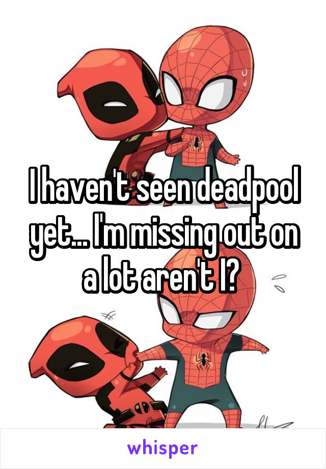 I haven't seen deadpool yet... I'm missing out on a lot aren't I? 