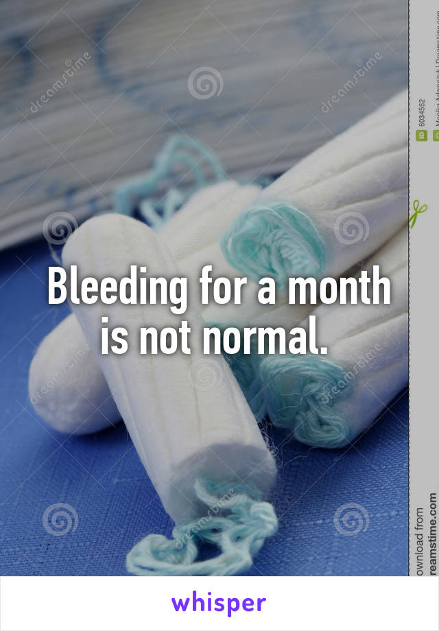Bleeding for a month is not normal. 