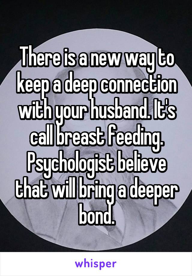 There is a new way to keep a deep connection with your husband. It's call breast feeding. Psychologist believe that will bring a deeper bond.