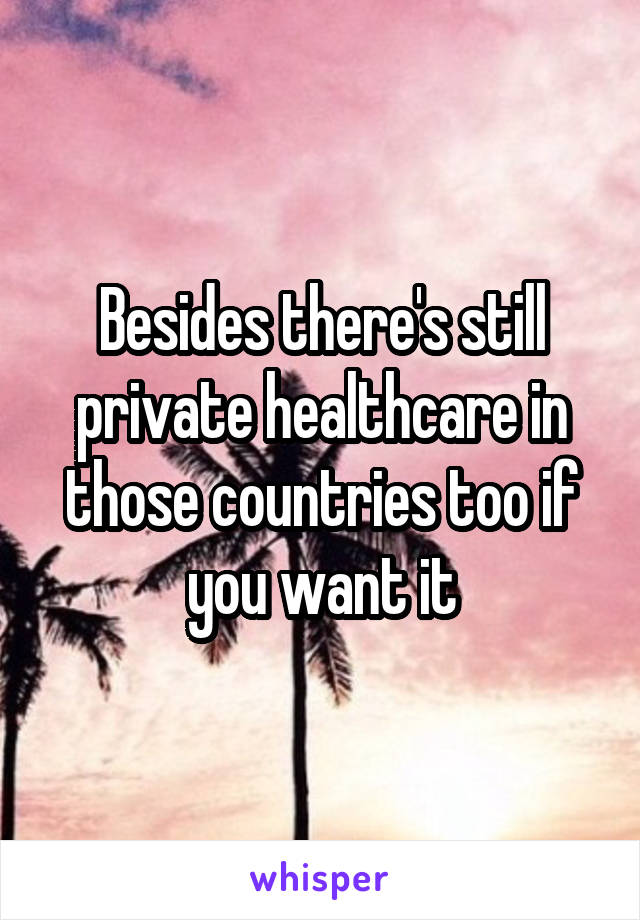 Besides there's still private healthcare in those countries too if you want it