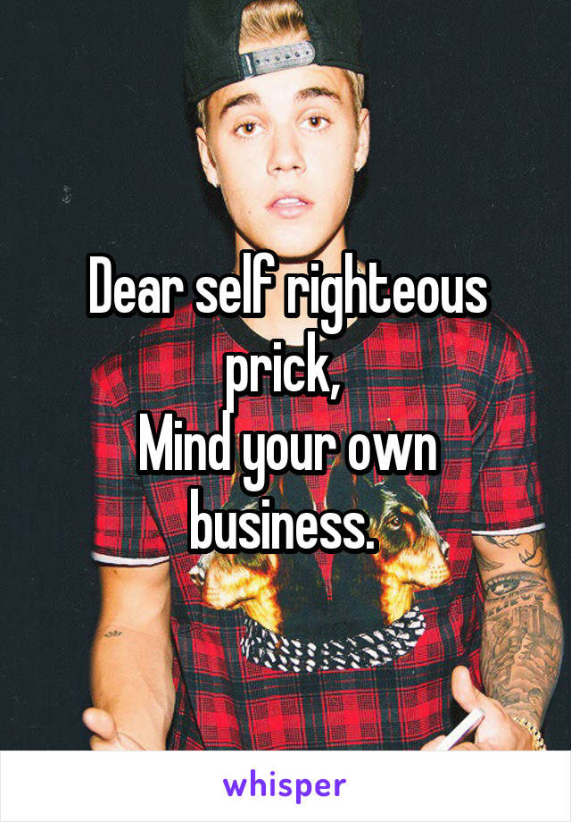 Dear self righteous prick, 
Mind your own business. 