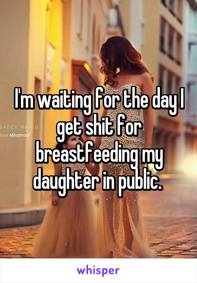I'm waiting for the day I get shit for breastfeeding my daughter in public. 