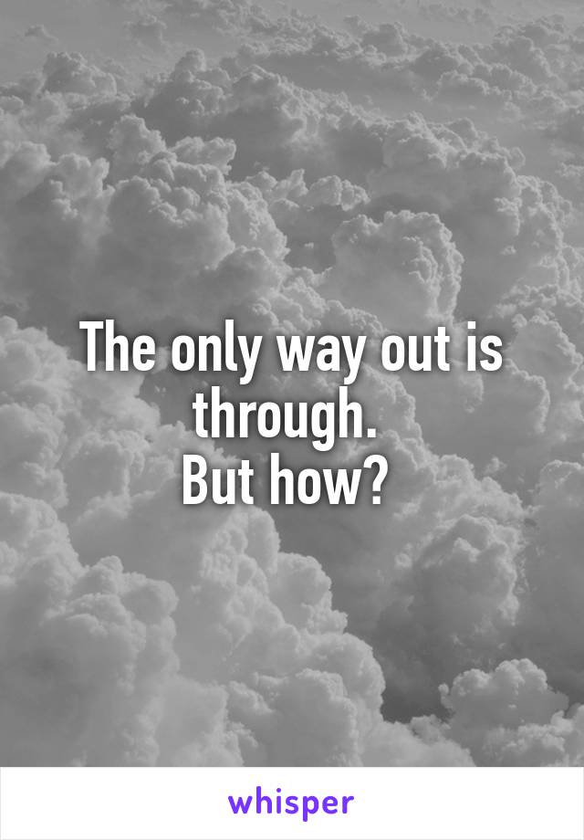 The only way out is through. 
But how? 