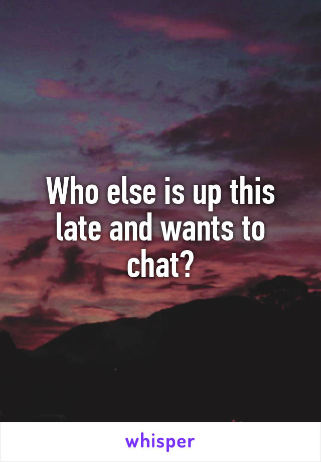 Who else is up this late and wants to chat?