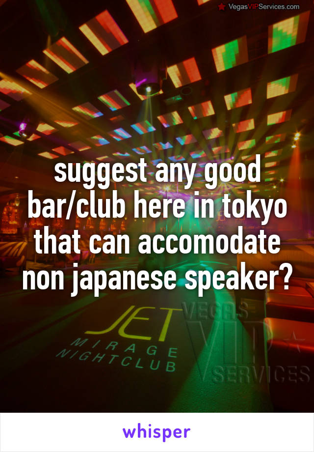 suggest any good bar/club here in tokyo that can accomodate non japanese speaker?