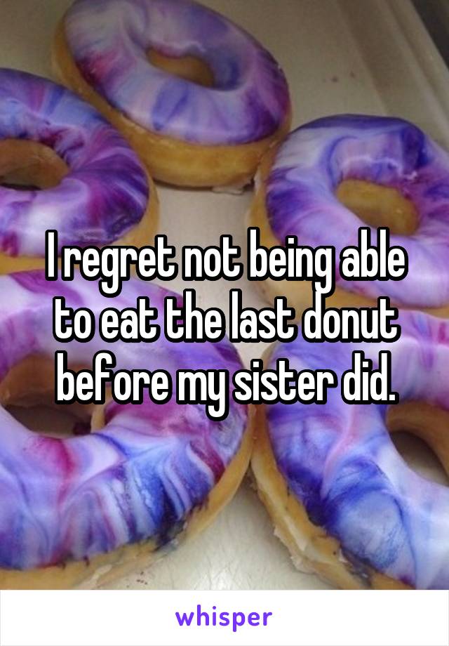 I regret not being able to eat the last donut before my sister did.