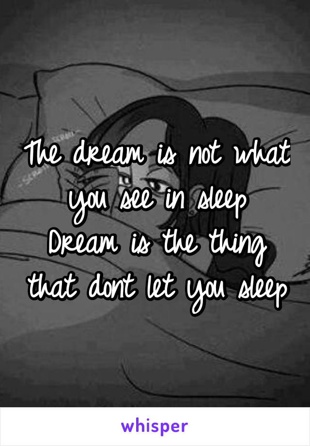 The dream is not what you see in sleep
Dream is the thing that dont let you sleep