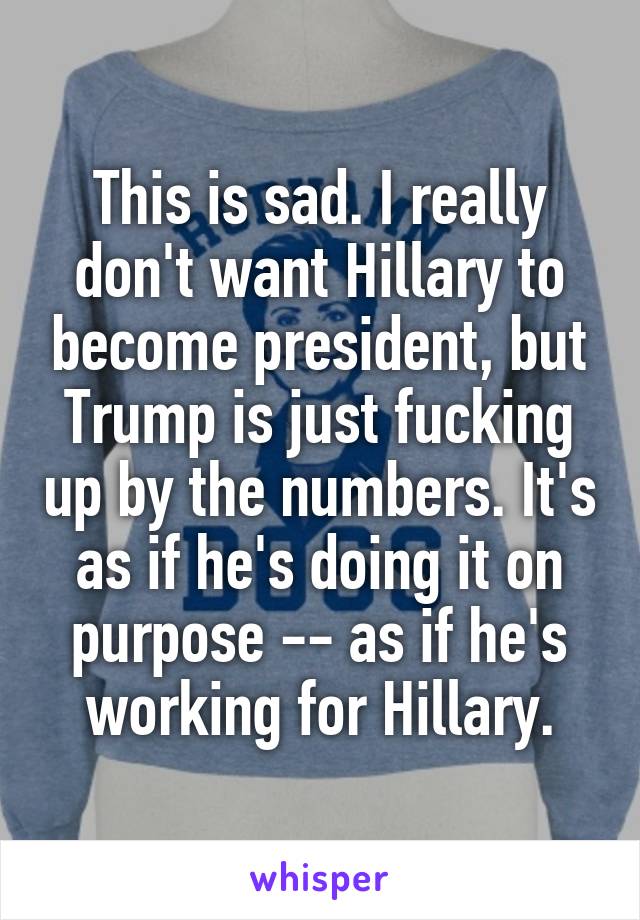 This is sad. I really don't want Hillary to become president, but Trump is just fucking up by the numbers. It's as if he's doing it on purpose -- as if he's working for Hillary.