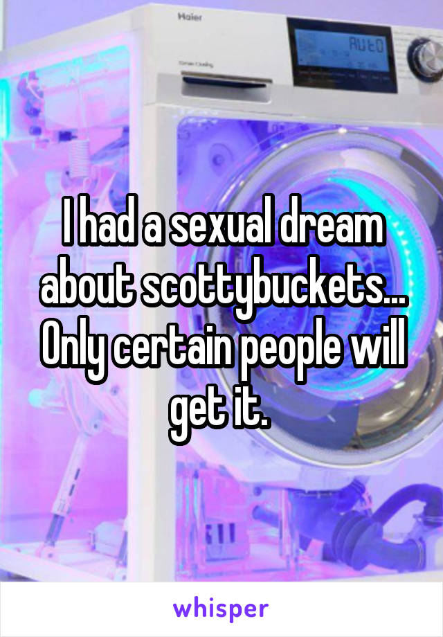 I had a sexual dream about scottybuckets... Only certain people will get it. 