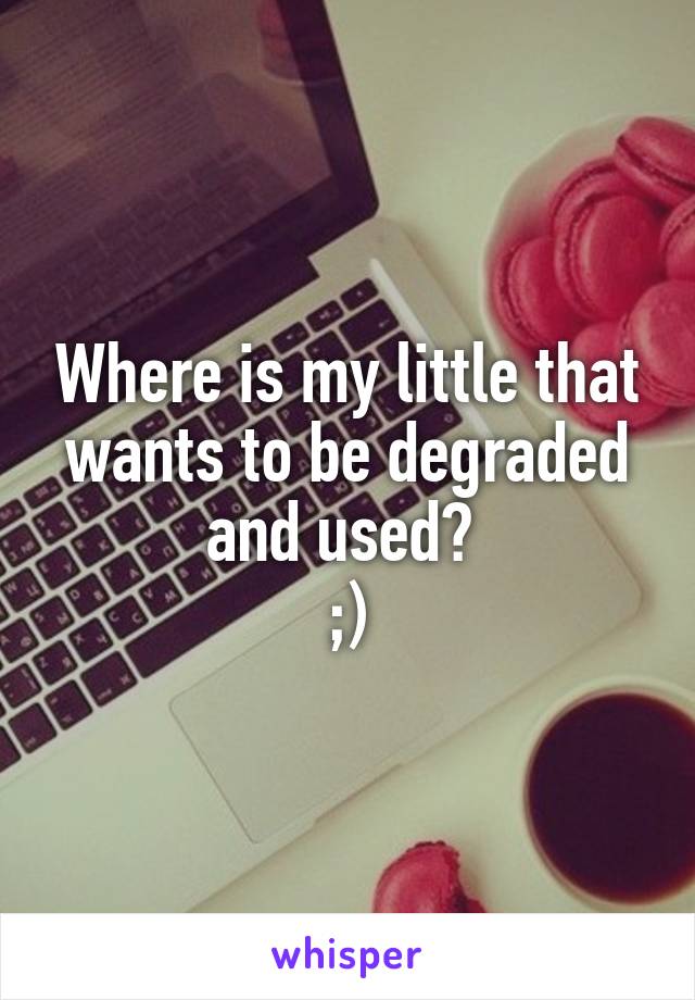 Where is my little that wants to be degraded and used? 
;)