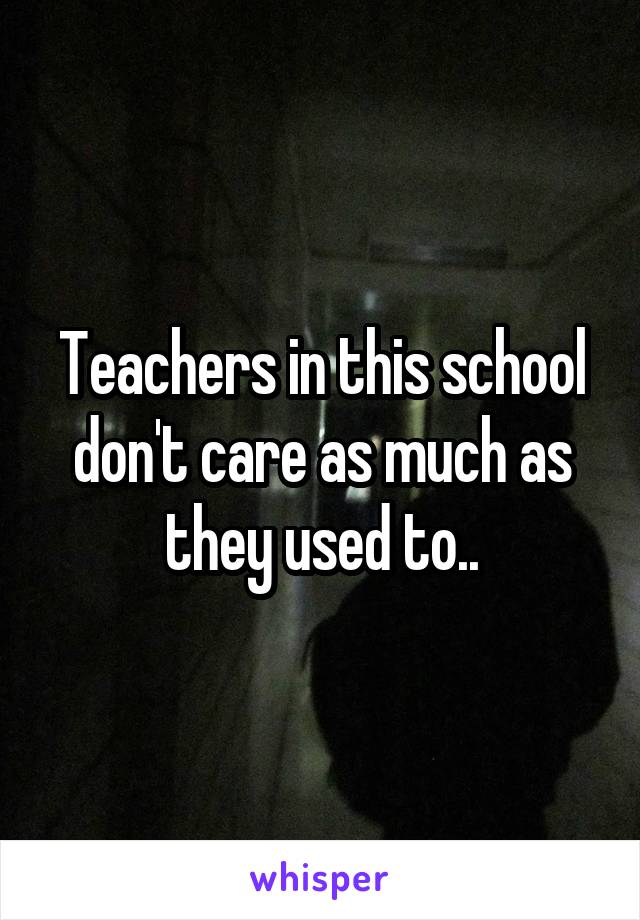 Teachers in this school don't care as much as they used to..
