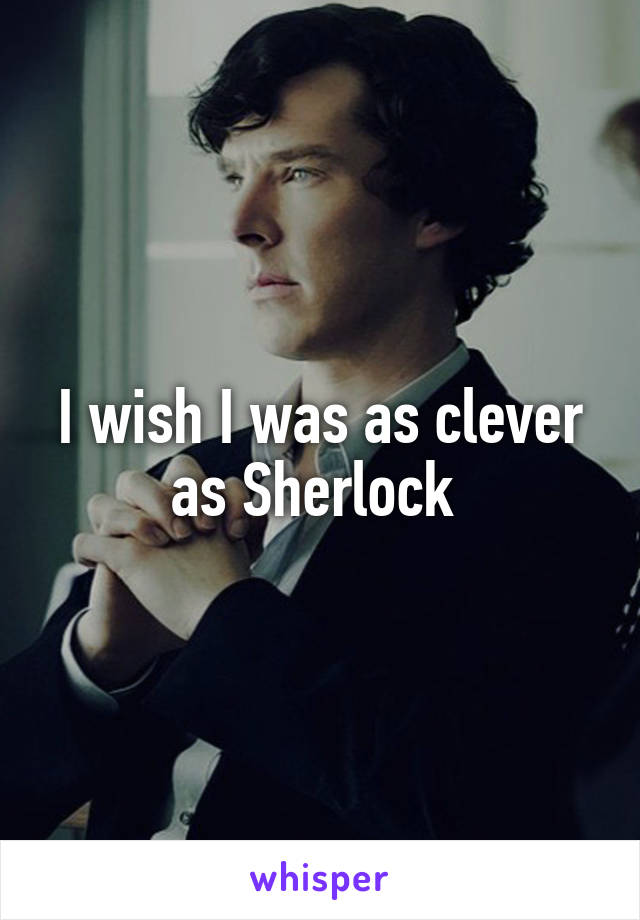 I wish I was as clever as Sherlock 