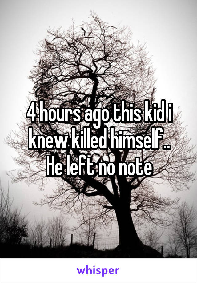 4 hours ago this kid i knew killed himself..
He left no note