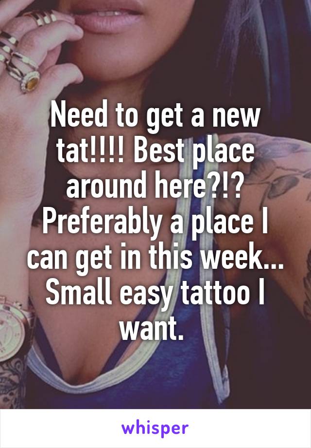 Need to get a new tat!!!! Best place around here?!? Preferably a place I can get in this week... Small easy tattoo I want. 