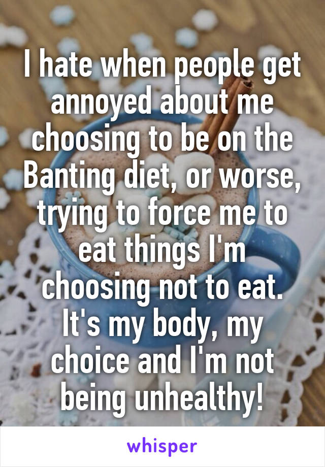 I hate when people get annoyed about me choosing to be on the Banting diet, or worse, trying to force me to eat things I'm choosing not to eat. It's my body, my choice and I'm not being unhealthy!