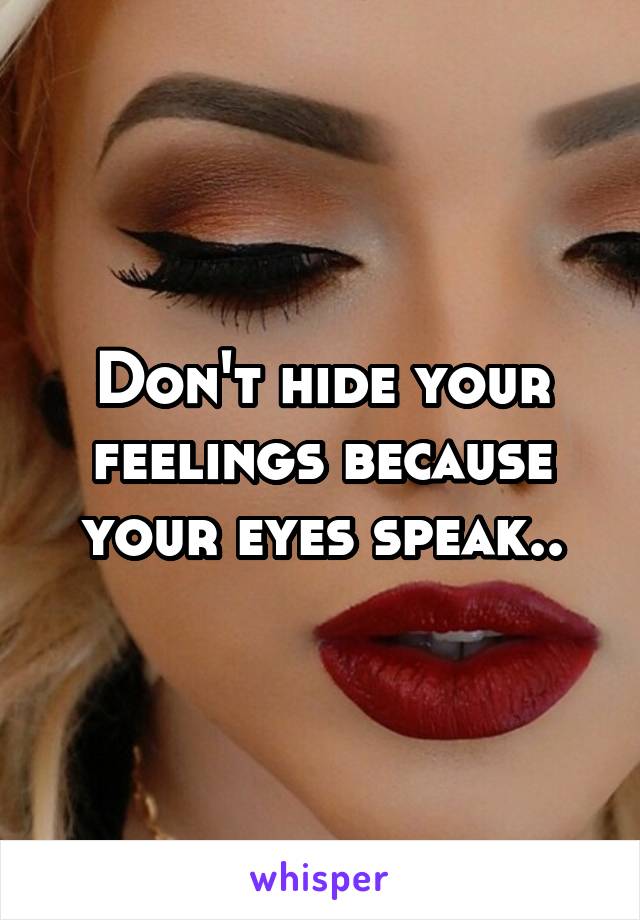 Don't hide your feelings because your eyes speak..