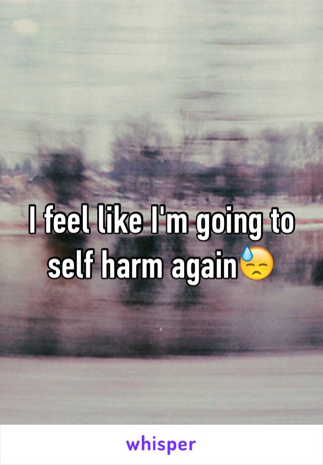 I feel like I'm going to self harm again😓