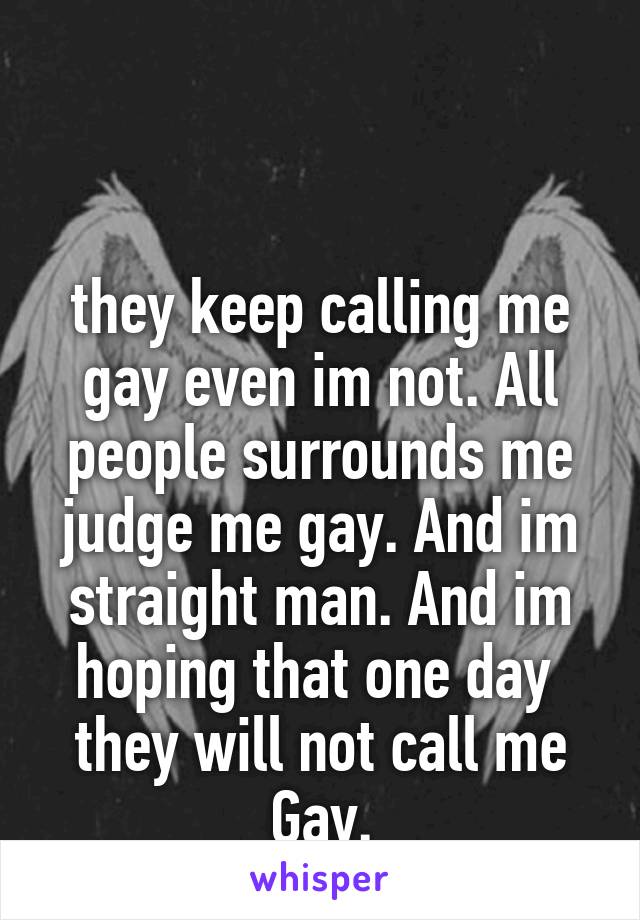 


they keep calling me gay even im not. All people surrounds me judge me gay. And im straight man. And im hoping that one day 
they will not call me Gay.
