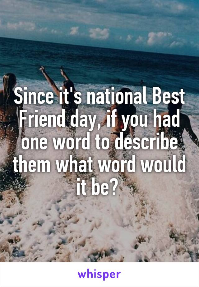 Since it's national Best Friend day, if you had one word to describe them what word would it be? 