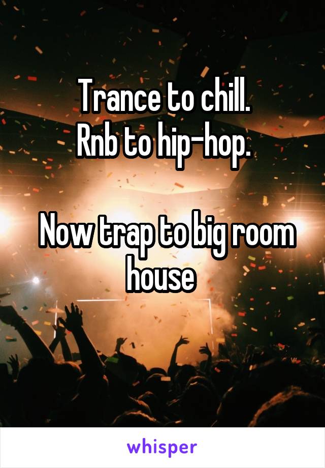 Trance to chill.
Rnb to hip-hop.

 Now trap to big room house 

